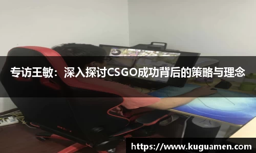 专访王敏：深入探讨CSGO成功背后的策略与理念